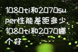 1080ti和2070super性能差距多少（1080ti和2070哪个好）