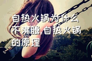 自热火锅为什么不沸腾（自热火锅的原理）