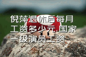 倪萍退休后每月工资多少元（国家一级演员工资）