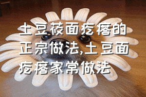 土豆莜面疙瘩的正宗做法（土豆面疙瘩家常做法）