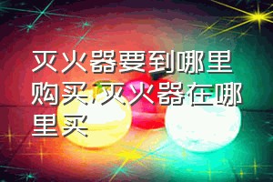 灭火器要到哪里购买（灭火器在哪里买）