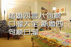 结婚四言八句顺口溜大全（新婚四句顺口溜）