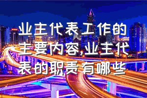 业主代表工作的主要内容（业主代表的职责有哪些）