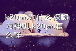 k20pro为什么被称为神机（k20pro怎么样）