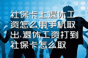 社保卡上退休工资怎么用手机取出（退休工资打到社保卡怎么取）