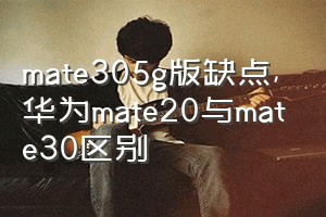 mate305g版缺点（华为mate20与mate30区别）