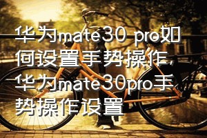 华为mate30 pro如何设置手势操作（华为mate30pro手势操作设置）
