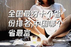 全国最穷十个省份排名（中国哪个省最富）