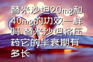 替米沙坦20mg和40mg的功效一样吗（替米沙坦将压药它的半衰期有多长）