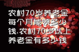 农村70岁养老金每个月能领多少钱（农村70岁以上养老金有多少钱）