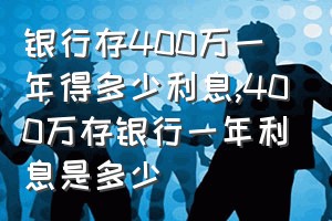 银行存400万一年得多少利息（400万存银行一年利息是多少）