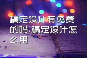 稿定设计有免费的吗（稿定设计怎么用）