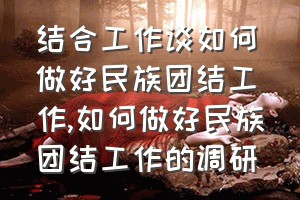 结合工作谈如何做好民族团结工作（如何做好民族团结工作的调研）