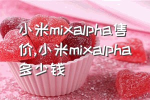 小米mixalpha售价（小米mixalpha多少钱）