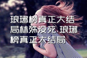 琅琊榜真正大结局林殊没死（琅琊榜真正大结局）