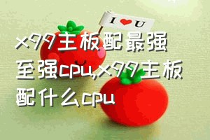 x99主板配最强至强cpu（x99主板配什么cpu）