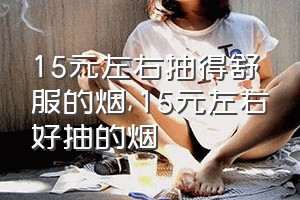 15元左右抽得舒服的烟（15元左右好抽的烟）