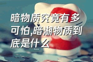 暗物质究竟有多可怕（暗湖物质到底是什么）