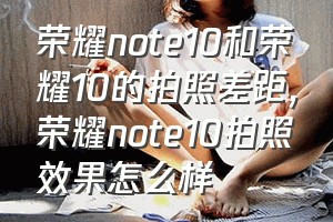 荣耀note10和荣耀10的拍照差距（荣耀note10拍照效果怎么样）