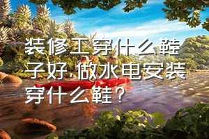 装修工穿什么鞋子好（做水电安装穿什么鞋?）