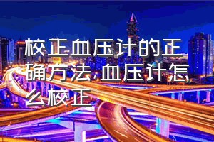 校正血压计的正确方法（血压计怎么校正）