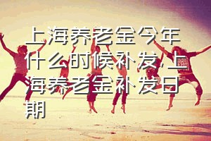 上海养老金今年什么时候补发（上海养老金补发日期）