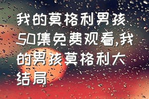 我的莫格利男孩50集免费观看（我的男孩莫格利大结局）