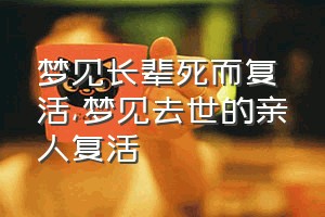 梦见长辈死而复活（梦见去世的亲人复活）