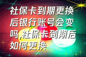 社保卡到期更换后银行账号会变吗（社保卡到期后如何更换）