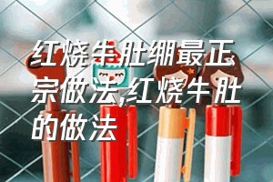 红烧牛肚绷最正宗做法（红烧牛肚的做法）