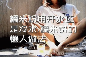 糯米粉用开水还是冷水（糯米饼的懒人做法）