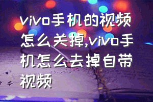 vivo手机的视频怎么关掉（vivo手机怎么去掉自带视频）