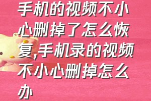 手机的视频不小心删掉了怎么恢复（手机录的视频不小心删掉怎么办）