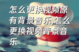 怎么更换视频原有背景音乐（怎么更换视频背景音乐）