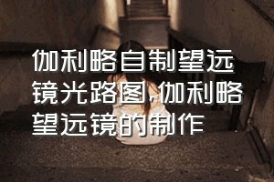 伽利略自制望远镜光路图（伽利略望远镜的制作）