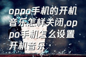 oppo手机的开机音乐怎样关闭（oppo手机怎么设置开机音乐）