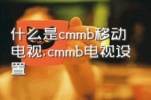 什么是cmmb移动电视（cmmb电视设置）