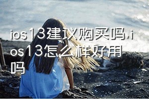 ios13建议购买吗（ios13怎么样好用吗）