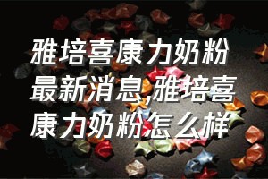 雅培喜康力奶粉最新消息（雅培喜康力奶粉怎么样）