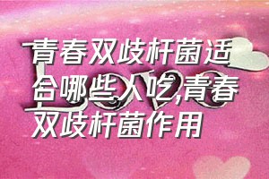 青春双歧杆菌适合哪些人吃（青春双歧杆菌作用）