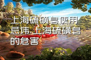 上海硫磺皂使用忌讳（上海硫磺皂的危害）