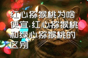 红心猕猴桃为啥便宜（红心猕猴桃和绿心猕猴桃的区别）