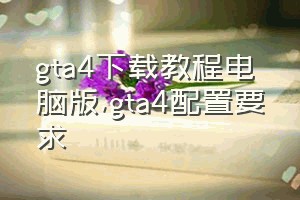 gta4下载教程电脑版（gta4配置要求）