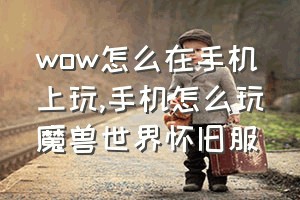 wow怎么在手机上玩（手机怎么玩魔兽世界怀旧服）