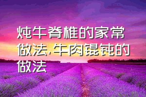 炖牛脊椎的家常做法（牛肉锟钝的做法）