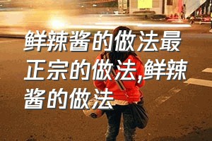 鲜辣酱的做法最正宗的做法（鲜辣酱的做法）