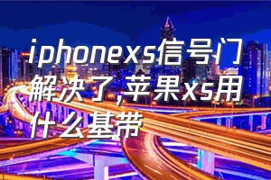 iphonexs信号门解决了（苹果xs用什么基带）