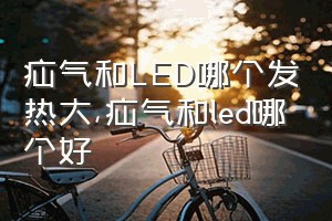 疝气和LED哪个发热大（疝气和led哪个好）