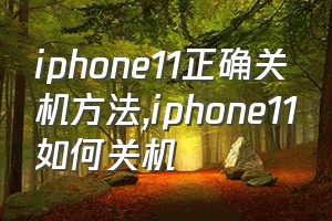 iphone11正确关机方法（iphone11如何关机）