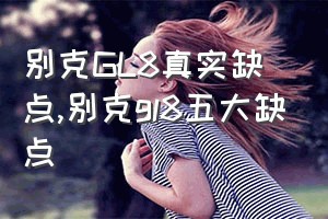 别克GL8真实缺点（别克gl8五大缺点）